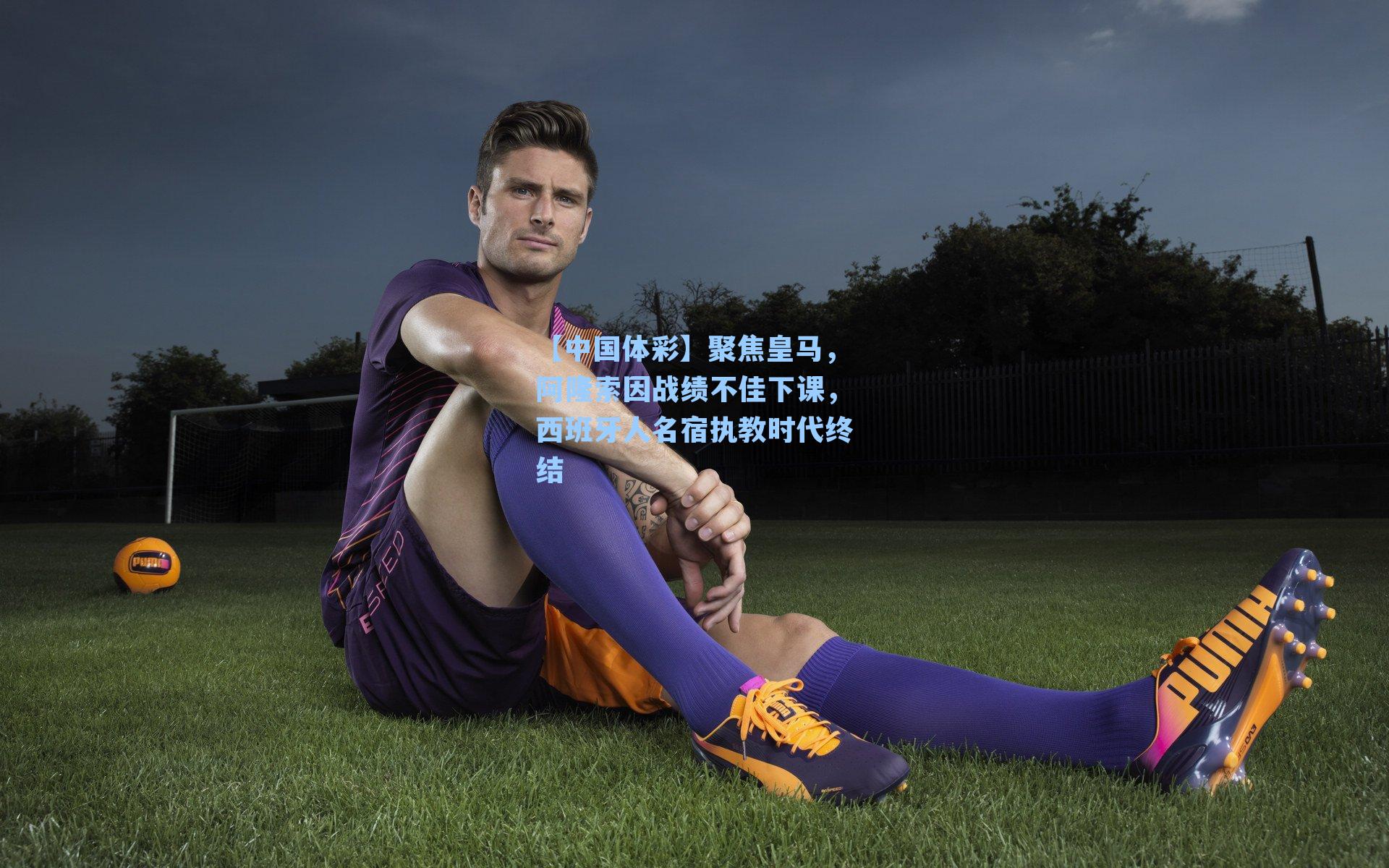 聚焦皇马，阿隆索因战绩不佳下课，西班牙人名宿执教时代终结