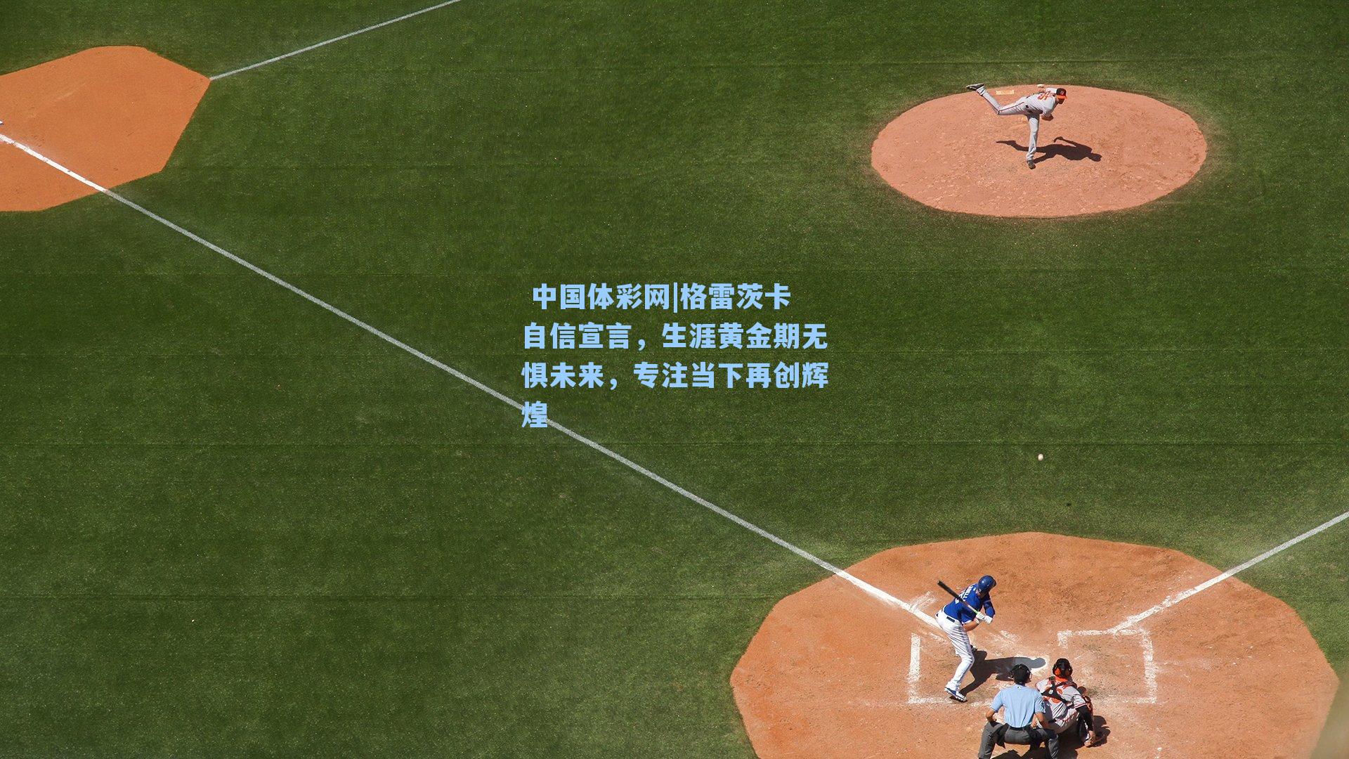 格雷茨卡自信宣言，生涯黄金期无惧未来，专注当下再创辉煌