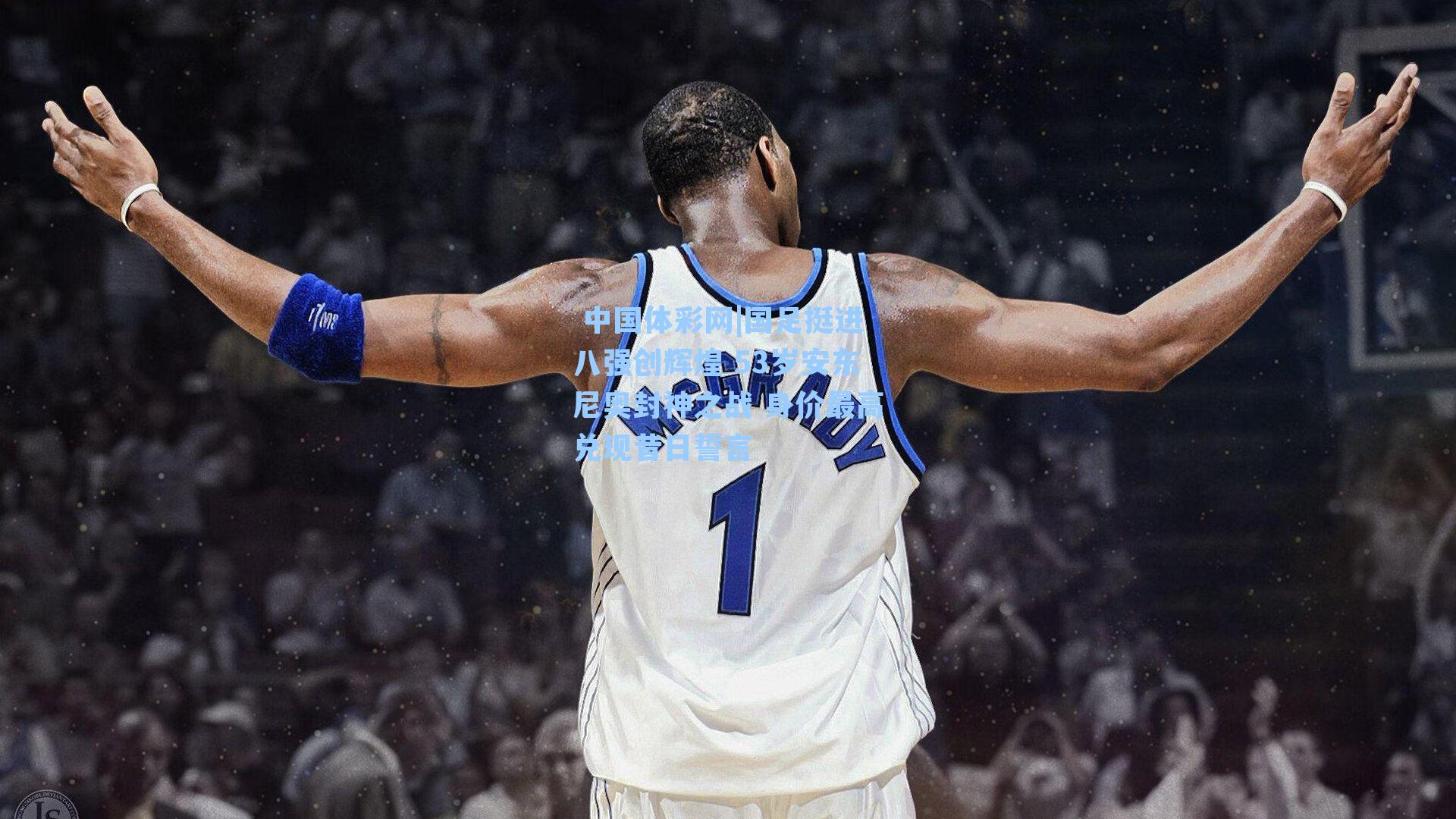 国足挺进八强创辉煌 53岁安东尼奥封神之战 身价最高兑现昔日誓言