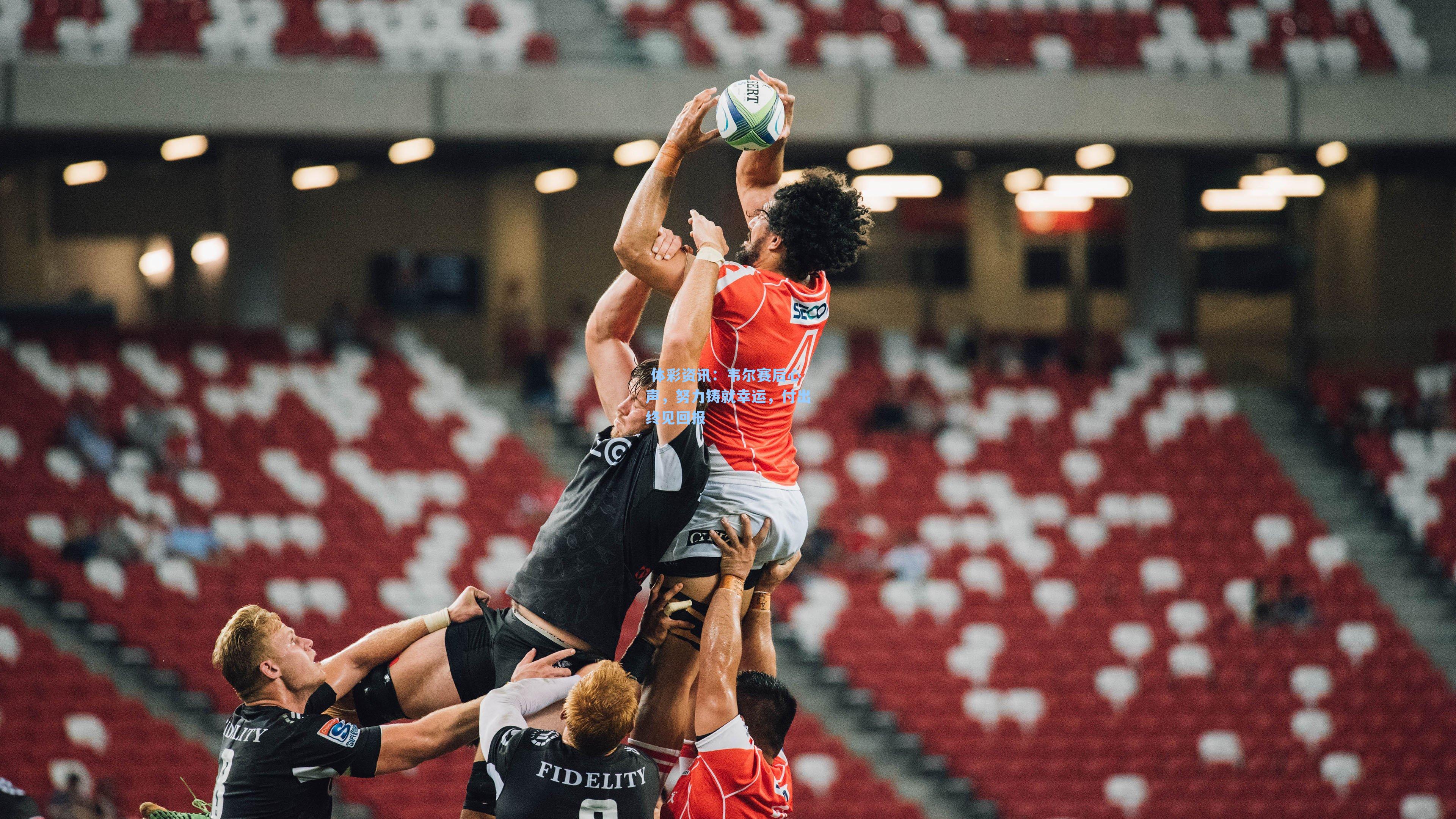 韦尔赛后心声，努力铸就幸运，付出终见回报