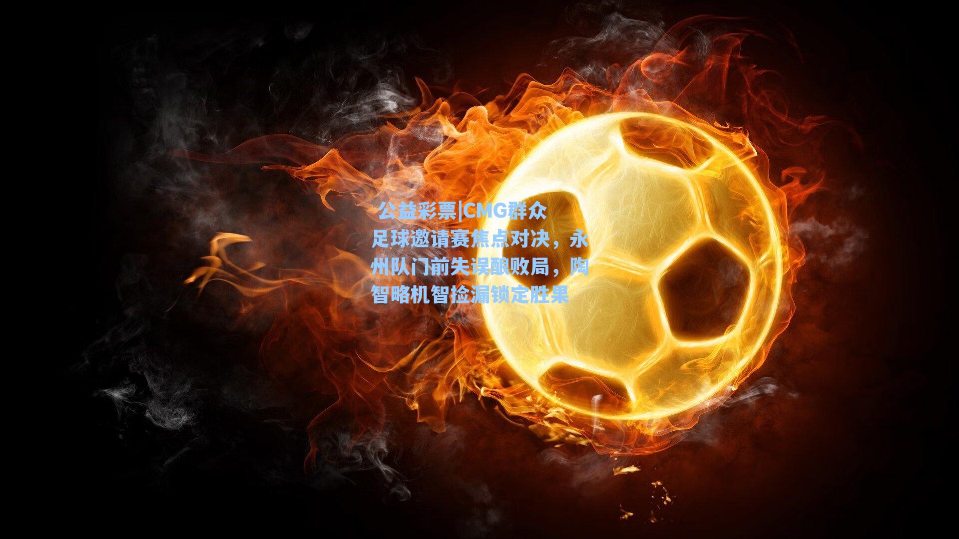 CMG群众足球邀请赛焦点对决，永州队门前失误酿败局，陶智略机智捡漏锁定胜果