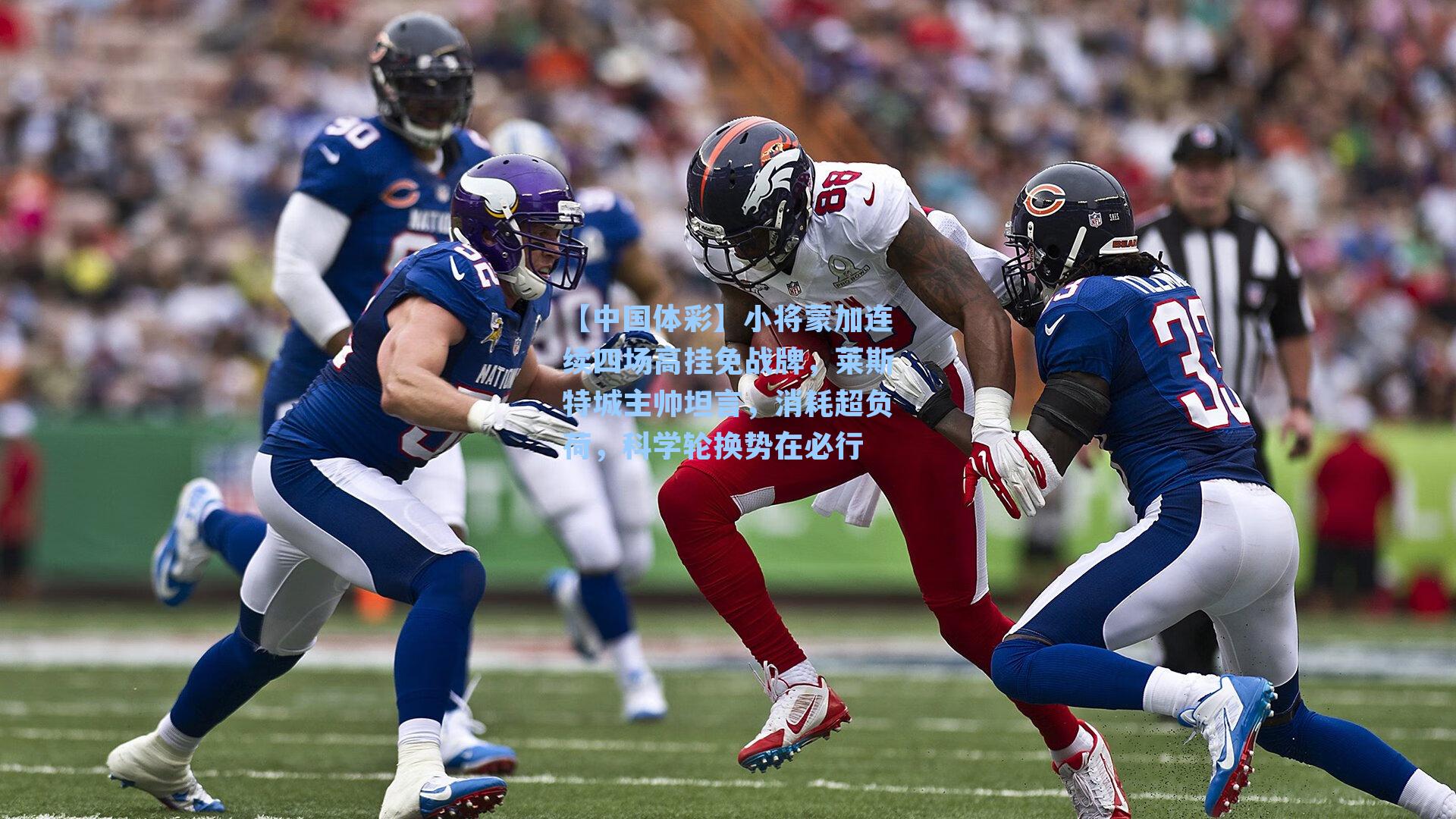 小将蒙加连续四场高挂免战牌，莱斯特城主帅坦言，消耗超负荷，科学轮换势在必行