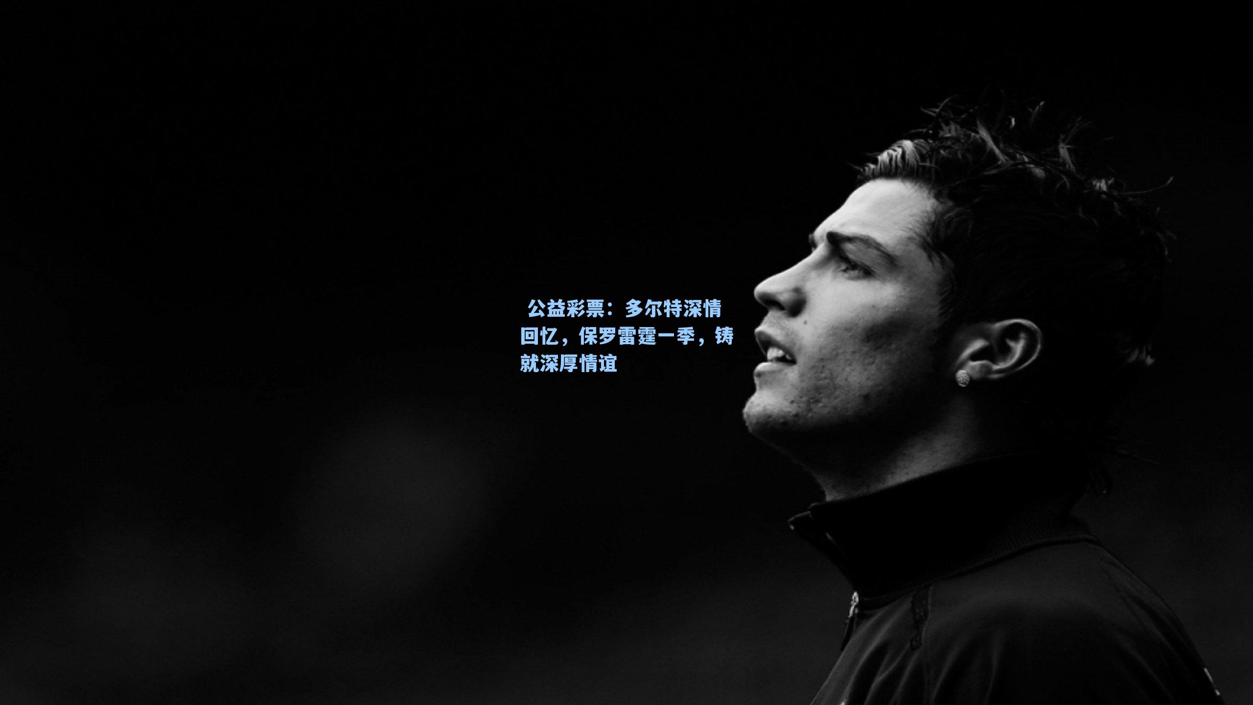 多尔特深情回忆，保罗雷霆一季，铸就深厚情谊