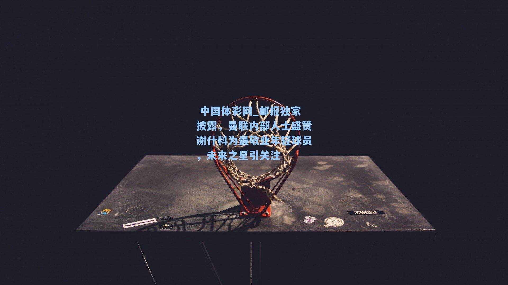 邮报独家披露，曼联内部人士盛赞谢什科为最敬业年轻球员，未来之星引关注