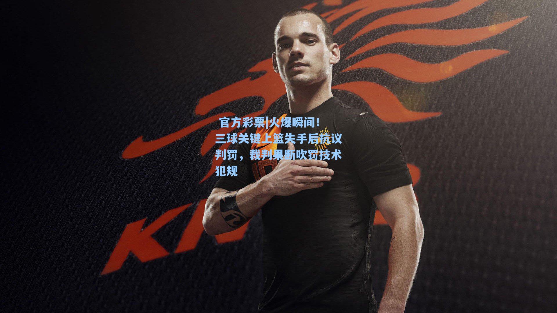 火爆瞬间！三球关键上篮失手后抗议判罚，裁判果断吹罚技术犯规